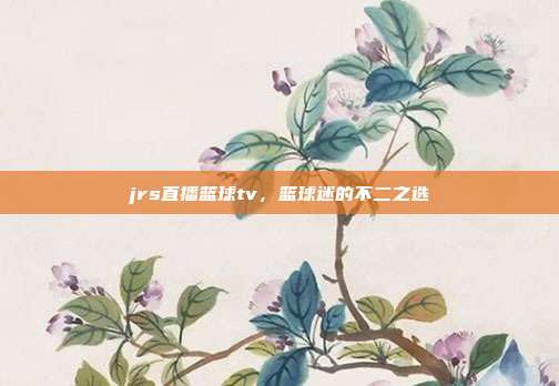 jrs直播篮球tv,篮球迷的不二之选