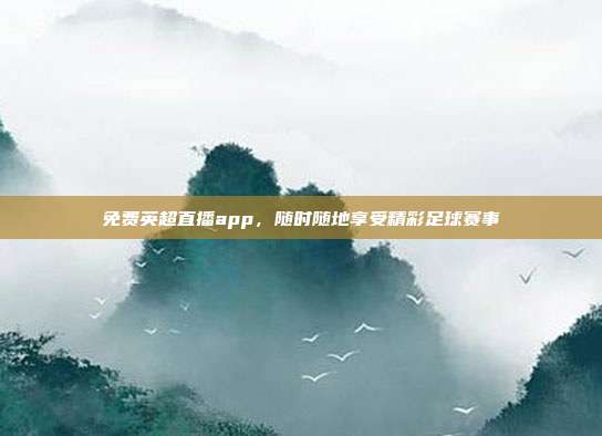 免费英超直播app，随时随地享受精彩足球赛事