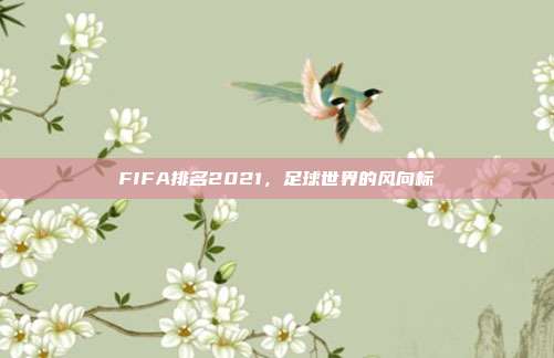 FIFA排名2021，足球世界的风向标