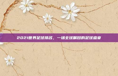 2021世界足球排名,一场全球瞩目的足球盛宴