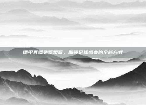 德甲直播免费观看，解锁足球盛宴的全新方式