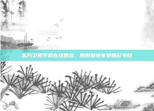 东方卫视手机在线回放，随时随地享受精彩节目
