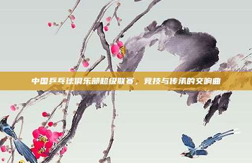 中国乒乓球俱乐部超级联赛,竞技与传承的交响曲