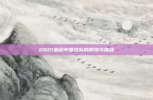 2021亚冠中国球队的辉煌与挑战