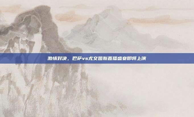 激情对决,巴萨vs尤文图斯直播盛宴即将上演