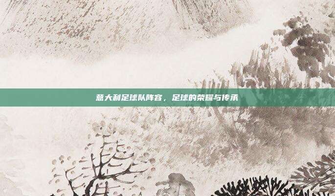 意大利足球队阵容，足球的荣耀与传承