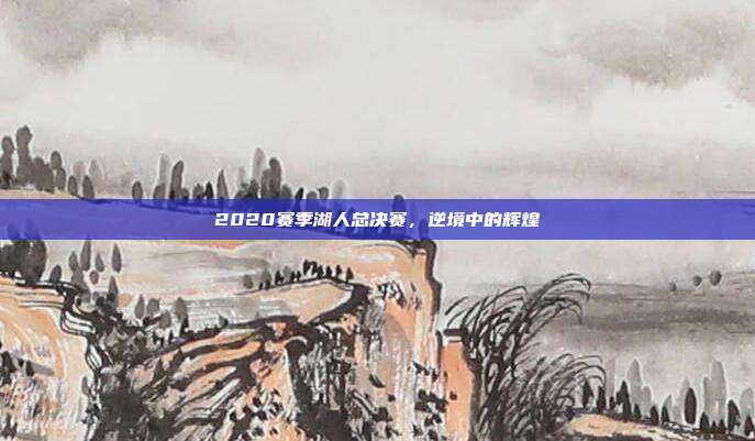 2020赛季湖人总决赛，逆境中的辉煌
