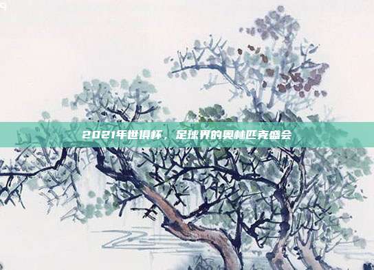 2021年世俱杯，足球界的奥林匹克盛会