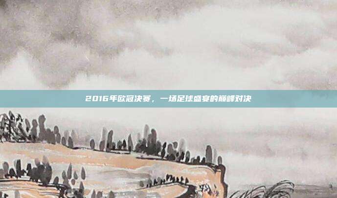 2016年欧冠决赛,一场足球盛宴的巅峰对决