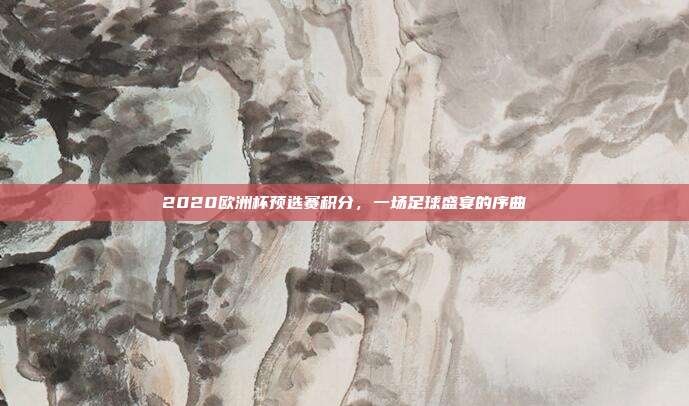 2020欧洲杯预选赛积分，一场足球盛宴的序曲