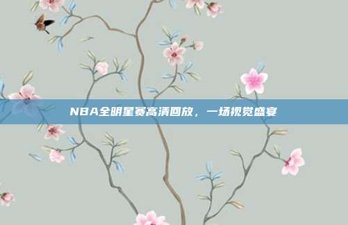 NBA全明星赛高清回放,一场视觉盛宴
