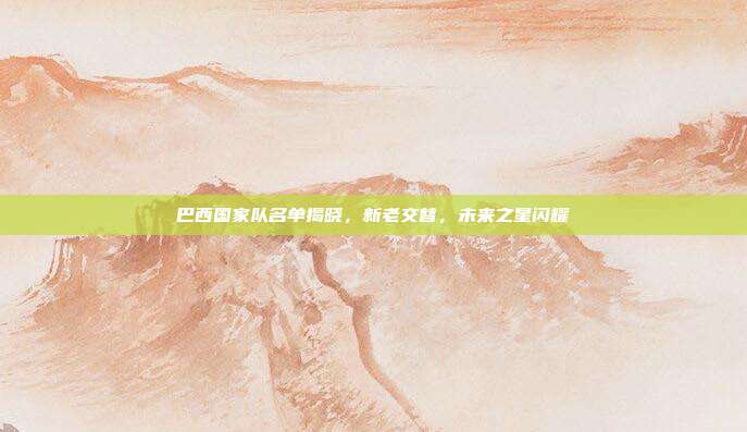 巴西国家队名单揭晓,新老交替,未来之星闪耀