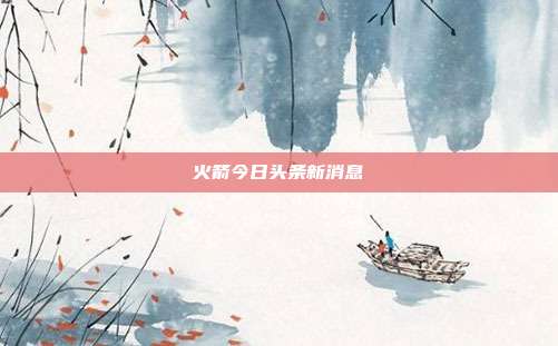 火箭今日头条新消息