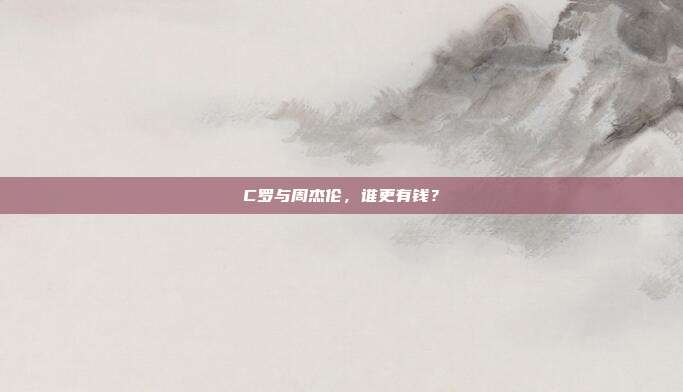 C罗与周杰伦，谁更有钱？