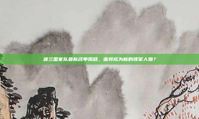 波兰国家队最新名单揭晓,谁将成为新的领军人物?