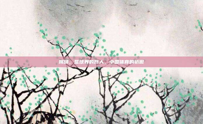 姚明,篮球界的巨人,中国体育的骄傲
