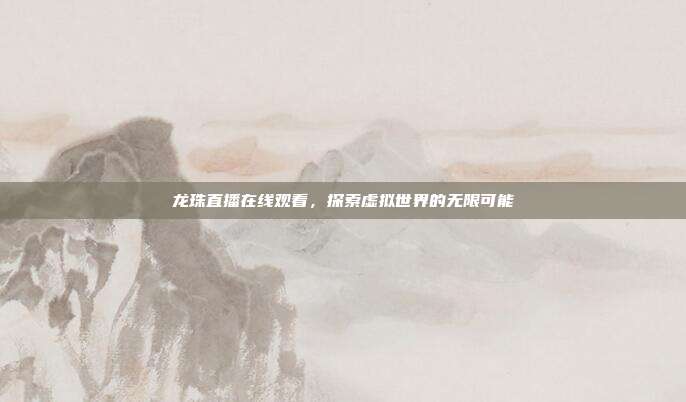 龙珠直播在线观看，探索虚拟世界的无限可能