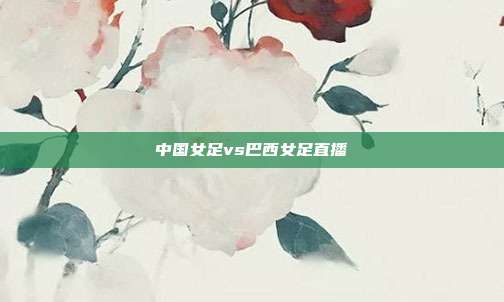 中国女足vs巴西女足直播