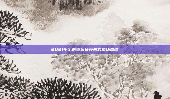 2021年东京奥运会开幕式现场直播