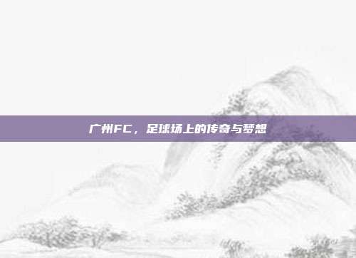 广州FC，足球场上的传奇与梦想