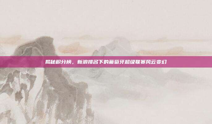 揭秘积分榜，新浪排名下的葡萄牙超级联赛风云变幻