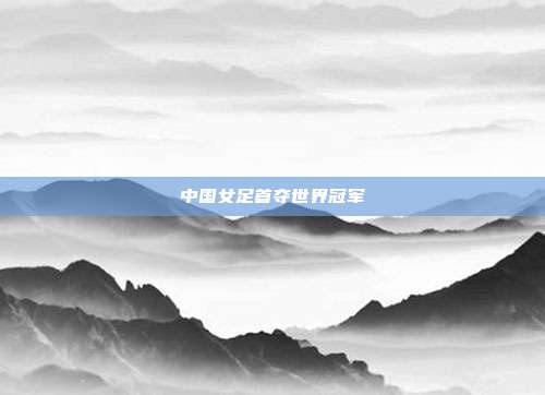 中国女足首夺世界冠军