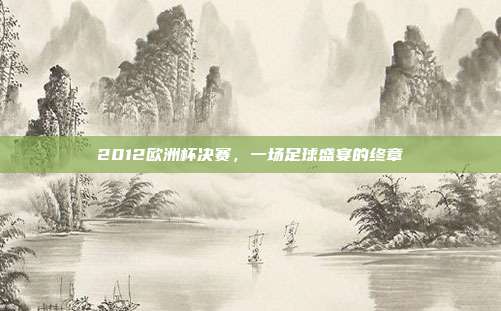 2012欧洲杯决赛,一场足球盛宴的终章