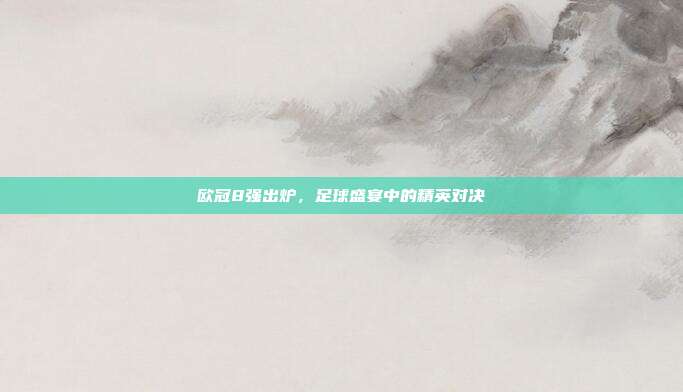 欧冠8强出炉,足球盛宴中的精英对决