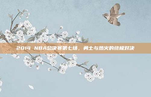2014 NBA总决赛第七场,勇士与热火的终极对决