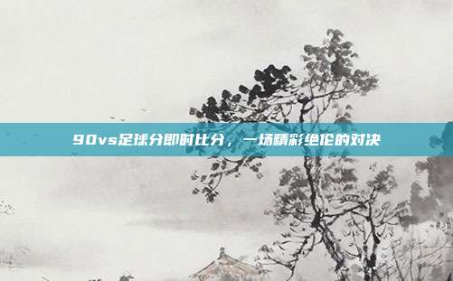90vs足球分即时比分,一场精彩绝伦的对决
