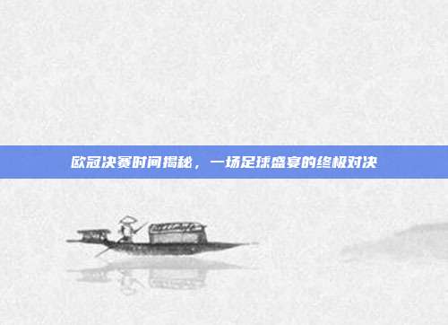 欧冠决赛时间揭秘，一场足球盛宴的终极对决