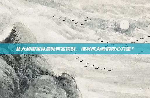 意大利国家队最新阵容揭晓,谁将成为新的核心力量?