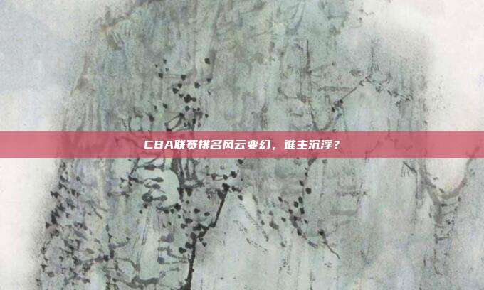 CBA联赛排名风云变幻,谁主沉浮?