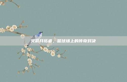火箭开拓者，篮球场上的传奇对决