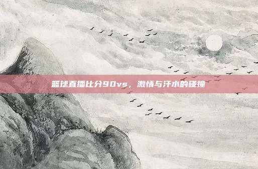 篮球直播比分90vs,激情与汗水的碰撞