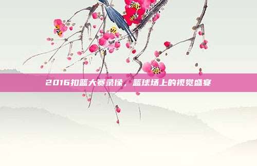 2016扣篮大赛录像,篮球场上的视觉盛宴
