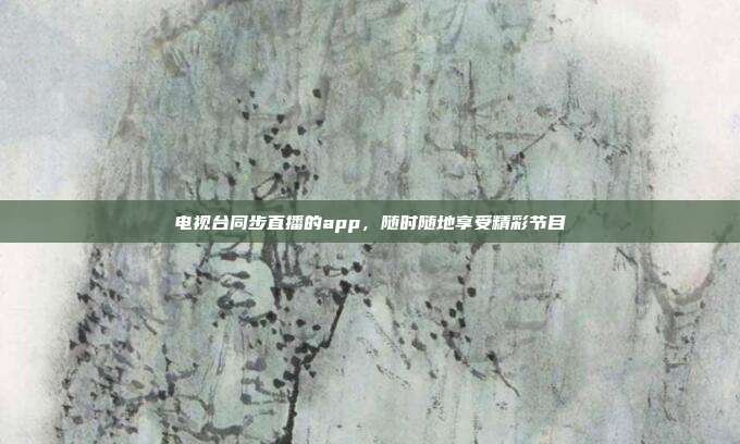 电视台同步直播的app,随时随地享受精彩节目