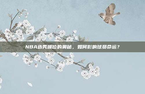 NBA选秀顺位的奥秘，如何影响球员命运？