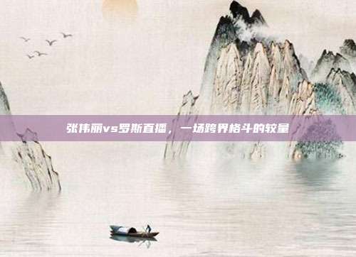 张伟丽vs罗斯直播,一场跨界格斗的较量