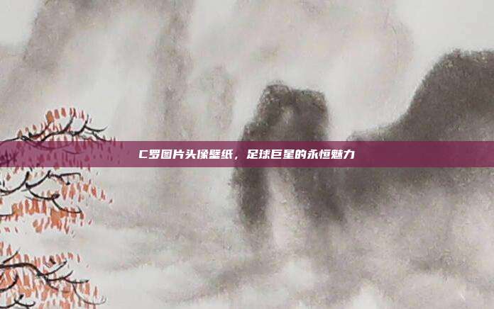 C罗图片头像壁纸,足球巨星的永恒魅力