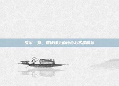 罗尔·邓,篮球场上的传奇与不屈精神