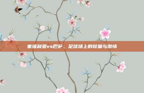 塞维利亚vs巴萨,足球场上的较量与激情