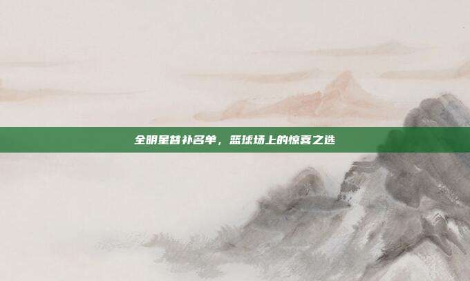 全明星替补名单,篮球场上的惊喜之选