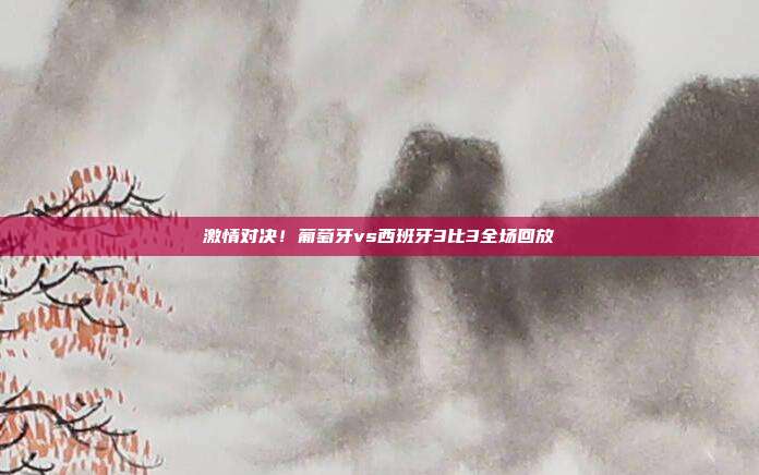 激情对决!葡萄牙vs西班牙3比3全场回放