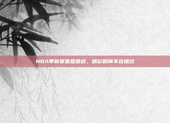 NBA季前赛直播回放，精彩瞬间不容错过