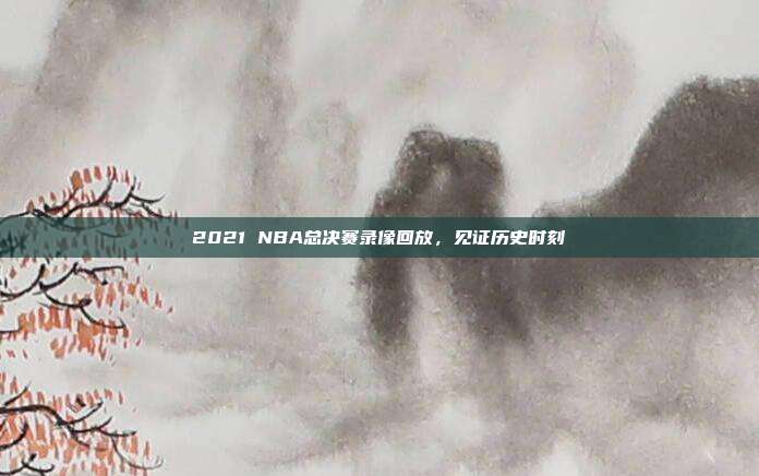 2021 NBA总决赛录像回放，见证历史时刻