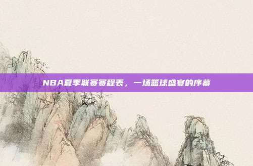 NBA夏季联赛赛程表，一场篮球盛宴的序幕