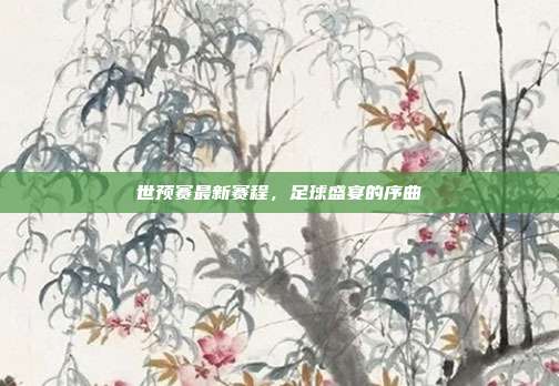 世预赛最新赛程,足球盛宴的序曲