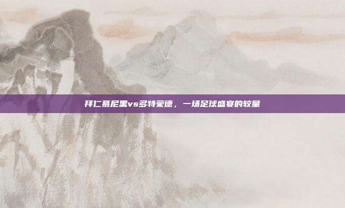 拜仁慕尼黑vs多特蒙德，一场足球盛宴的较量
