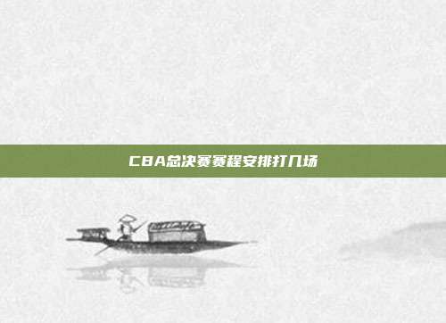 CBA总决赛赛程安排打几场